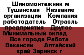 Шиномонтажник м.Тушинская › Название организации ­ Компания-работодатель › Отрасль предприятия ­ Другое › Минимальный оклад ­ 1 - Все города Работа » Вакансии   . Алтайский край,Заринск г.